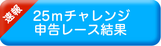 25ｍチャレンジ申告レース結果